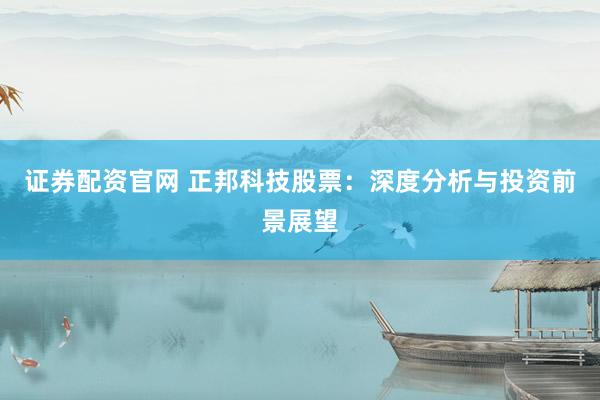 证券配资官网 正邦科技股票：深度分析与投资前景展望