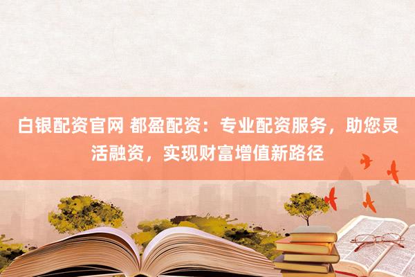 白银配资官网 都盈配资：专业配资服务，助您灵活融资，实现财富增值新路径
