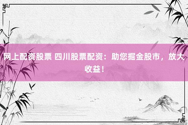 网上配资股票 四川股票配资:助您掘金股市,放大收益!