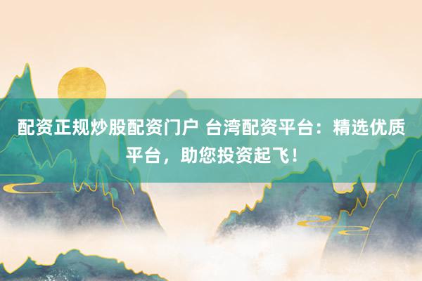 配资正规炒股配资门户 台湾配资平台:精选优质平台,助您投资起飞!
