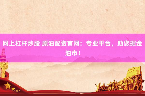 网上杠杆炒股 原油配资官网:专业平台,助您掘金油市!