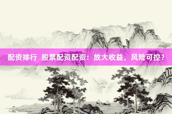 配资排行  股票配资配资:放大收益,风险可控?