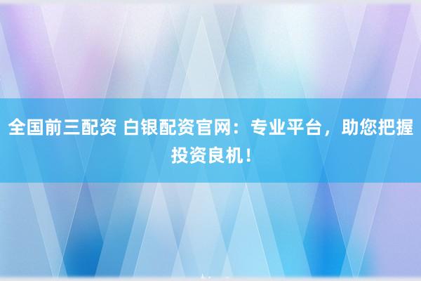 全国前三配资 白银配资官网:专业平台,助您把握投资良机!