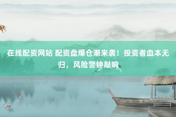 在线配资网站 配资盘爆仓潮来袭！投资者血本无归，风险警钟敲响