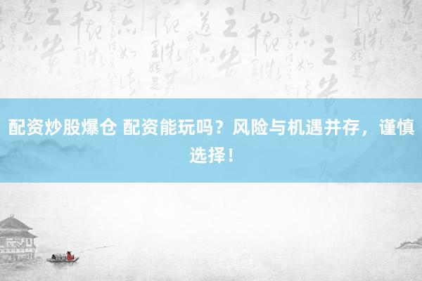 配资炒股爆仓 配资能玩吗?风险与机遇并存,谨慎选择!