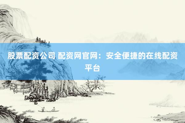 股票配资公司 配资网官网:安全便捷的在线配资平台