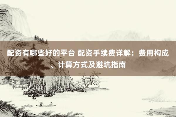 配资有哪些好的平台 配资手续费详解:费用构成、计算方式及避坑指南