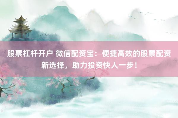 股票杠杆开户 微信配资宝:便捷高效的股票配资新选择,助力投资快人一步!