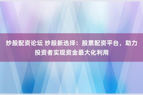 炒股配资论坛 炒股新选择:股票配资平台,助力投资者实现资金最大化利用