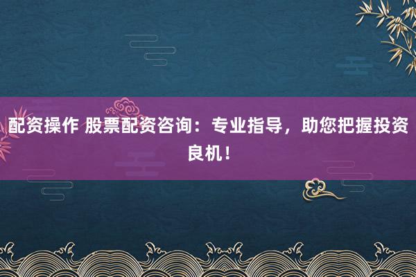 配资操作 股票配资咨询:专业指导,助您把握投资良机!