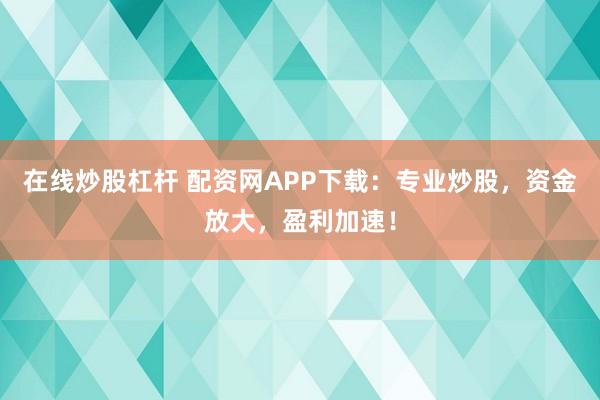 在线炒股杠杆 配资网APP下载：专业炒股，资金放大，盈利加速！
