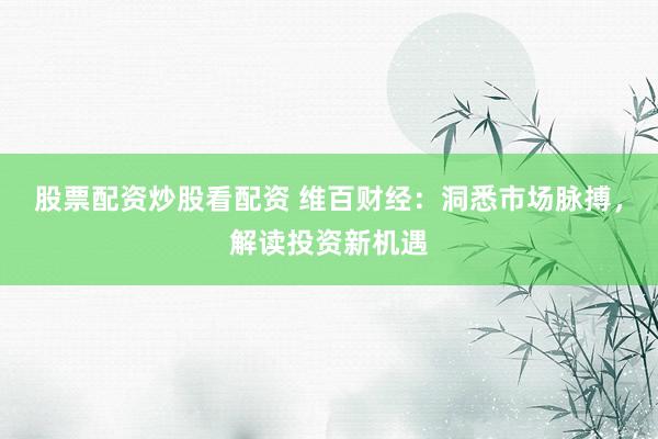 股票配资炒股看配资 维百财经：洞悉市场脉搏，解读投资新机遇