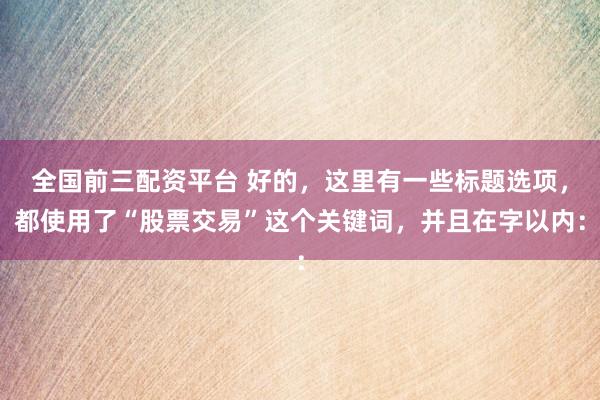 全国前三配资平台 好的,这里有一些标题选项,都使用了“股票交易”这个关键词,并且在字以内:
