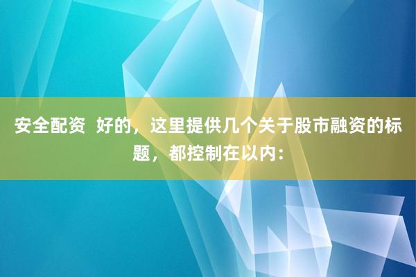 安全配资  好的,这里提供几个关于股市融资的标题,都控制在以内: