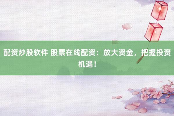 配资炒股软件 股票在线配资:放大资金,把握投资机遇!