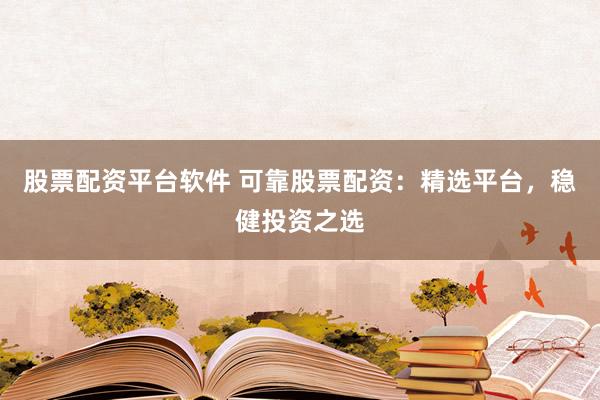 股票配资平台软件 可靠股票配资:精选平台,稳健投资之选