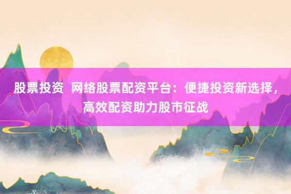 股票投资 网络股票配资平台:便捷投资新选择,高效配资助力股市征战