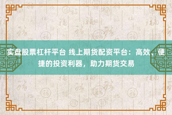 实盘股票杠杆平台 线上期货配资平台:高效、便捷的投资利器,助力期货交易