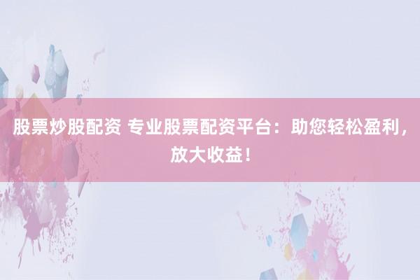 股票炒股配资 专业股票配资平台:助您轻松盈利,放大收益!