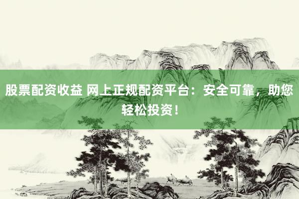 股票配资收益 网上正规配资平台:安全可靠,助您轻松投资!