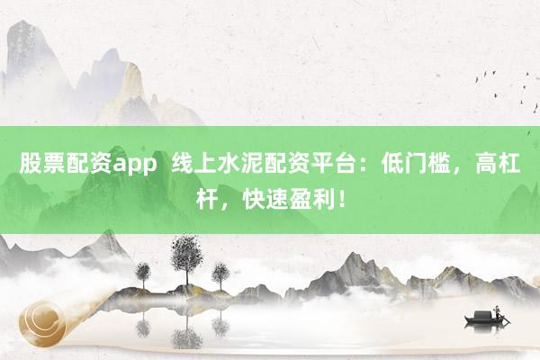 股票配资app 线上水泥配资平台:低门槛,高杠杆,快速盈利!