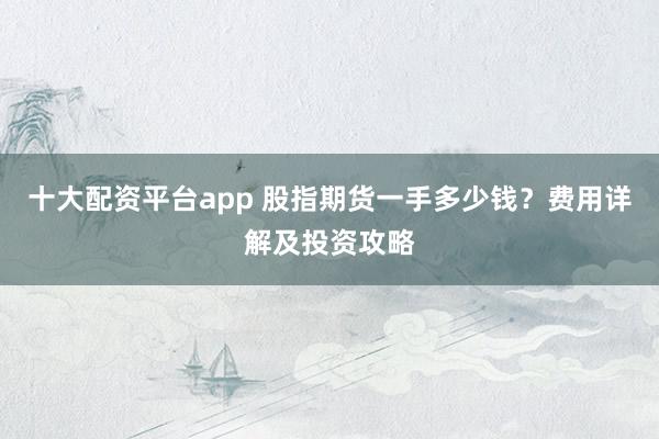 十大配资平台app 股指期货一手多少钱?费用详解及投资攻略