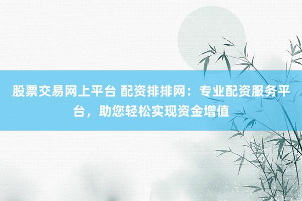 股票交易网上平台 配资排排网：专业配资服务平台，助您轻松实现资金增值