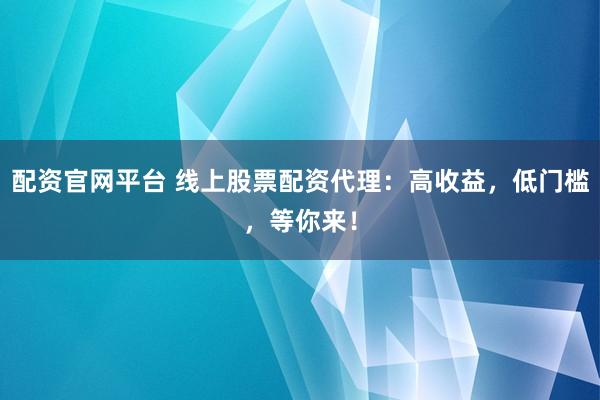 配资官网平台 线上股票配资代理：高收益，低门槛，等你来！