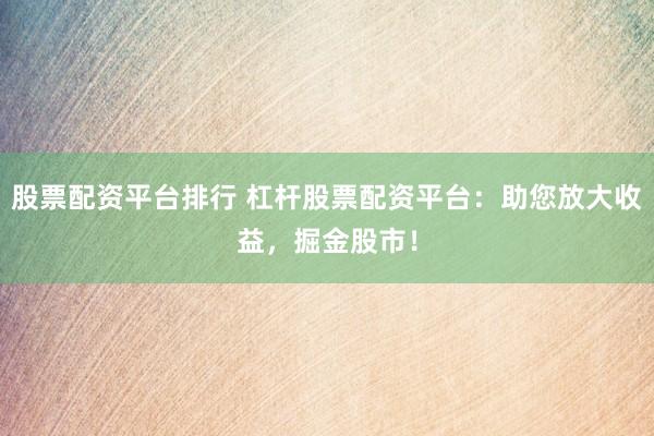 股票配资平台排行 杠杆股票配资平台：助您放大收益，掘金股市！