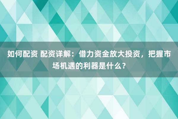 如何配资 配资详解:借力资金放大投资,把握市场机遇的利器是什么?