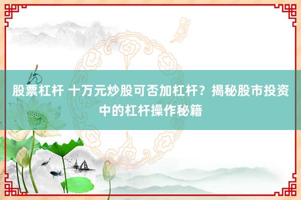 股票杠杆 十万元炒股可否加杠杆?揭秘股市投资中的杠杆操作秘籍