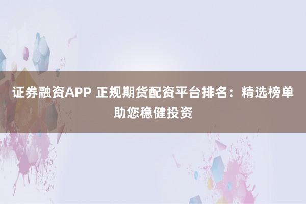 证券融资APP 正规期货配资平台排名:精选榜单助您稳健投资