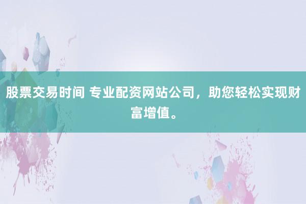 股票交易时间 专业配资网站公司,助您轻松实现财富增值。