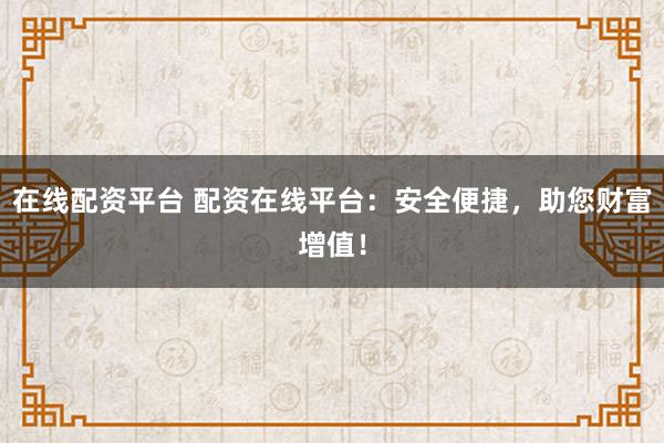 在线配资平台 配资在线平台:安全便捷,助您财富增值!