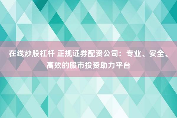 在线炒股杠杆 正规证券配资公司：专业、安全、高效的股市投资助力平台