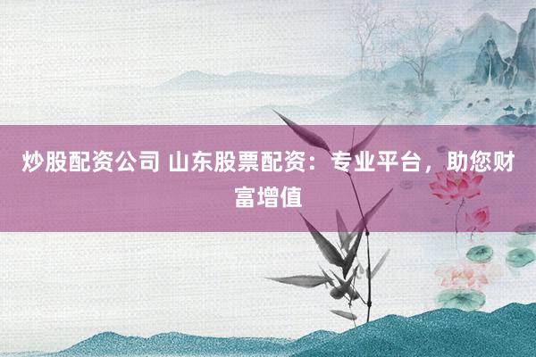 炒股配资公司 山东股票配资:专业平台,助您财富增值