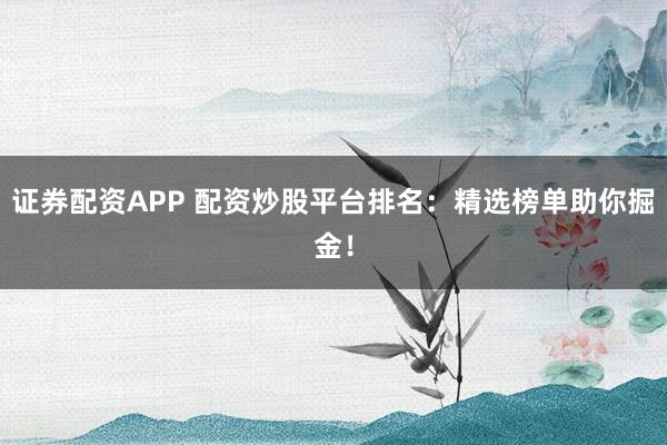 证券配资APP 配资炒股平台排名：精选榜单助你掘金！