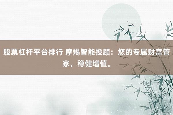 股票杠杆平台排行 摩羯智能投顾：您的专属财富管家，稳健增值。