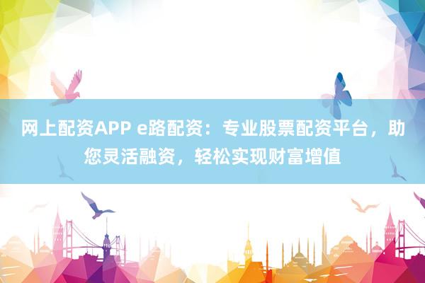 网上配资APP e路配资:专业股票配资平台,助您灵活融资,轻松实现财富增值