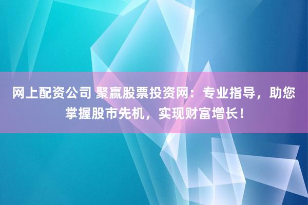 网上配资公司 聚赢股票投资网:专业指导,助您掌握股市先机,实现财富增长!