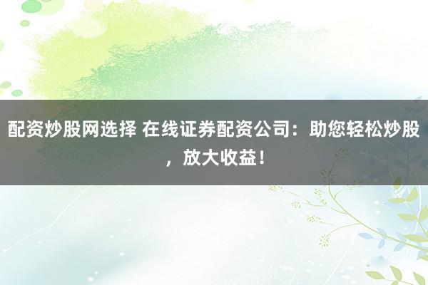 配资炒股网选择 在线证券配资公司：助您轻松炒股，放大收益！
