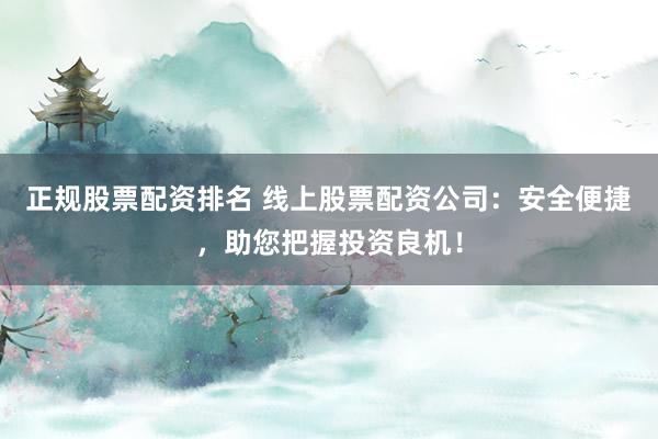 正规股票配资排名 线上股票配资公司：安全便捷，助您把握投资良机！