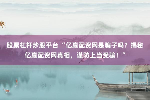 股票杠杆炒股平台 “亿赢配资网是骗子吗?揭秘亿赢配资网真相,谨防上当受骗!”