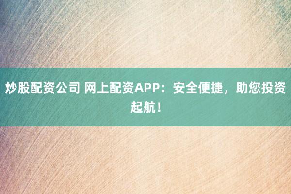 炒股配资公司 网上配资APP:安全便捷,助您投资起航!