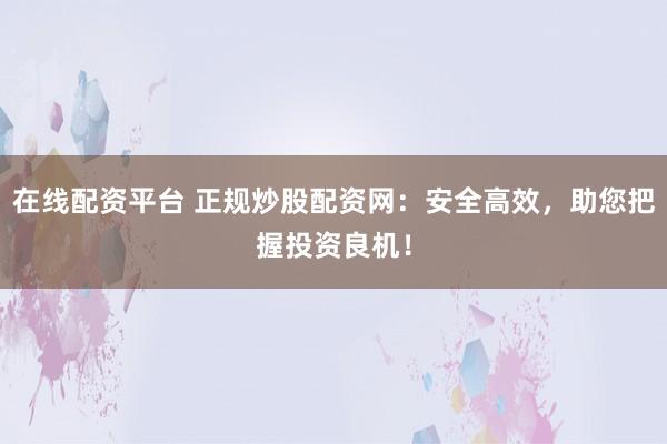 在线配资平台 正规炒股配资网：安全高效，助您把握投资良机！