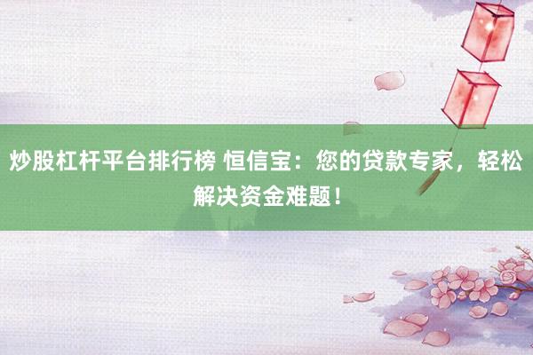炒股杠杆平台排行榜 恒信宝:您的贷款专家,轻松解决资金难题!