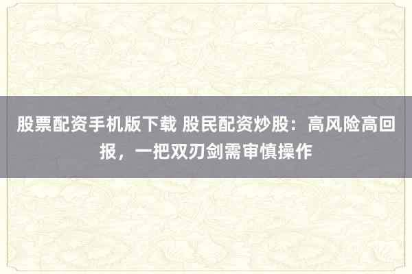 股票配资手机版下载 股民配资炒股:高风险高回报,一把双刃剑需审慎操作
