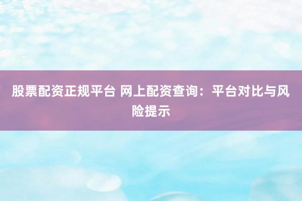 股票配资正规平台 网上配资查询:平台对比与风险提示