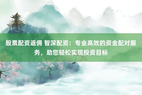 股票配资返佣 智深配资:专业高效的资金配对服务,助您轻松实现投资目标