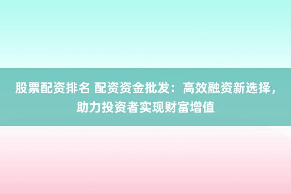 股票配资排名 配资资金批发:高效融资新选择,助力投资者实现财富增值